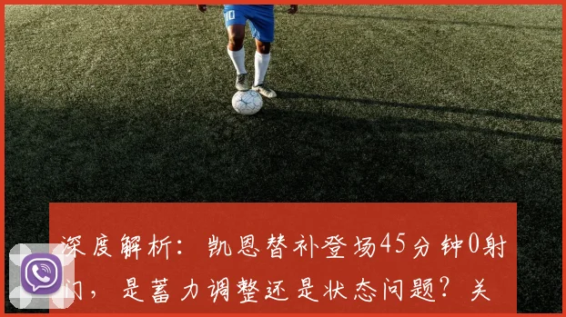 深度解析：凯恩替补登场45分钟0射门，是蓄力调整还是状态问题？关键传球成亮点
