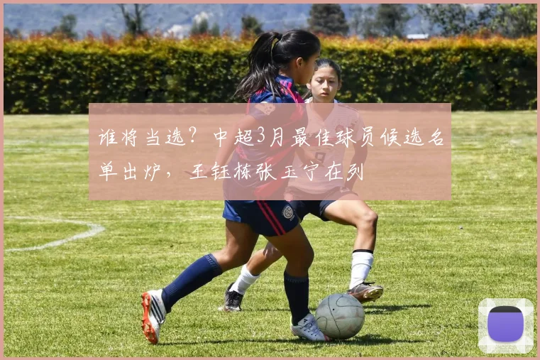 谁将当选？中超3月最佳球员候选名单出炉，王钰栋张玉宁在列