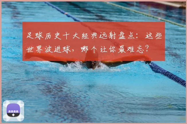 足球历史十大经典远射盘点:这些世界波进球,哪个让你最难忘?