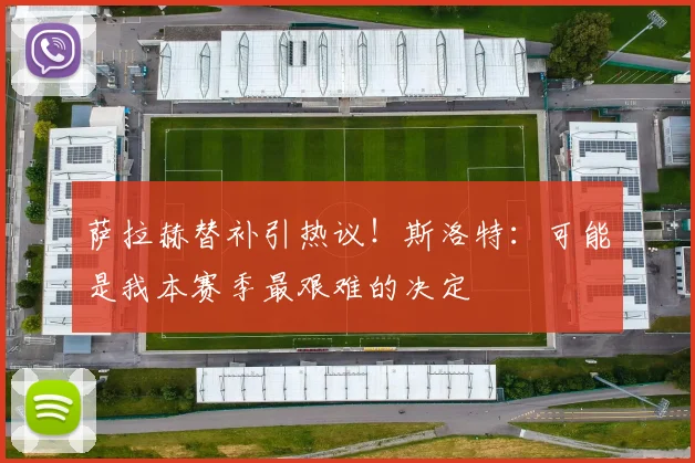 萨拉赫替补引热议！斯洛特：可能是我本赛季最艰难的决定
