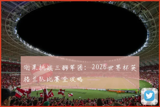 刚果挑战三狮军团：2026世界杯英格兰队比赛全攻略