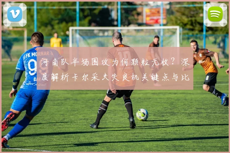 河南队半场围攻为何颗粒无收？深度解析卡尔采夫失良机关键点与比赛数据