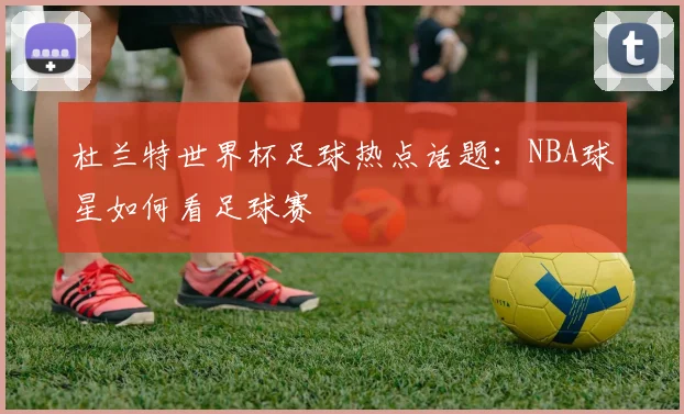 杜兰特世界杯足球热点话题：NBA球星如何看足球赛