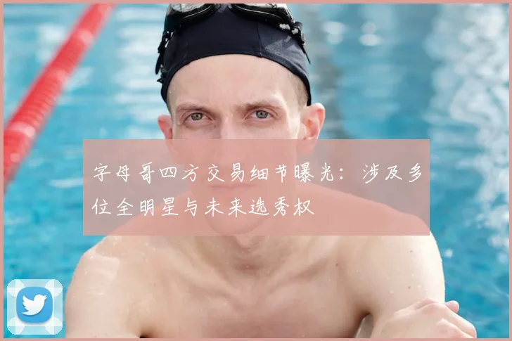 字母哥四方交易细节曝光：涉及多位全明星与未来选秀权