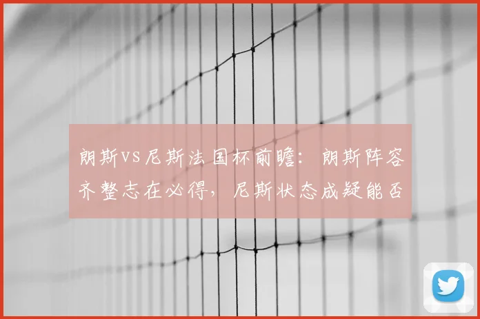 朗斯vs尼斯法国杯前瞻：朗斯阵容齐整志在必得，尼斯状态成疑能否逆袭？