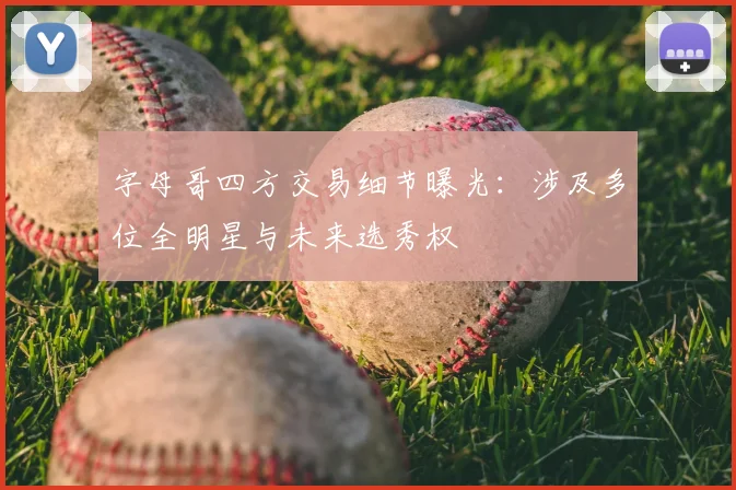 字母哥四方交易细节曝光：涉及多位全明星与未来选秀权