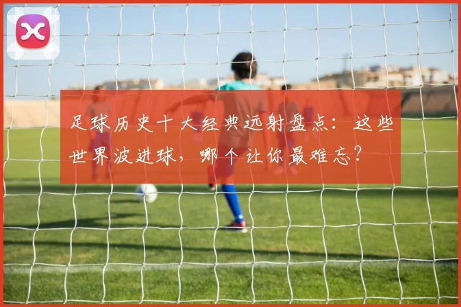 足球历史十大经典远射盘点：这些世界波进球，哪个让你最难忘？