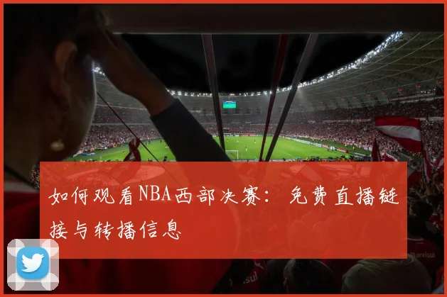 如何观看NBA西部决赛：免费直播链接与转播信息