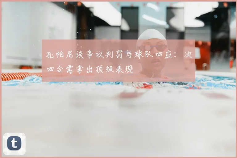 孔帕尼谈争议判罚与球队回应:次回合需拿出顶级表现